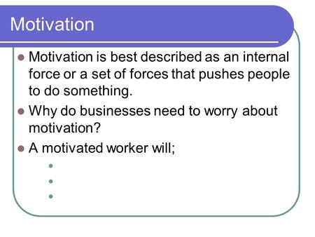 Motivation Motivation is best described as an internal force or a set of forces that pushes people to do something. Why do businesses need to worry about.