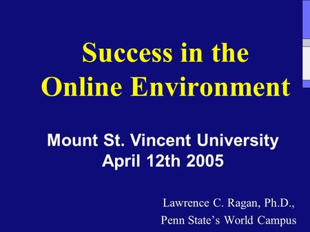 Success in the Online Environment Lawrence C. Ragan, Ph.D., Penn State’s World Campus Mount St. Vincent University April 12th 2005.