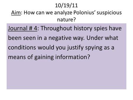 10/19/11 Aim: How can we analyze Polonius’ suspicious nature? Journal # 4: Throughout history spies have been seen in a negative way. Under what conditions.
