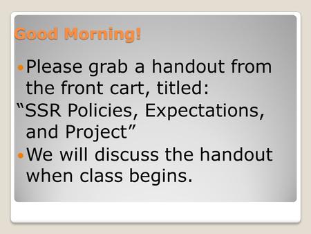 Good Morning! Please grab a handout from the front cart, titled: “SSR Policies, Expectations, and Project” We will discuss the handout when class begins.