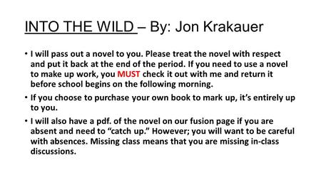INTO THE WILD – By: Jon Krakauer I will pass out a novel to you. Please treat the novel with respect and put it back at the end of the period. If you need.