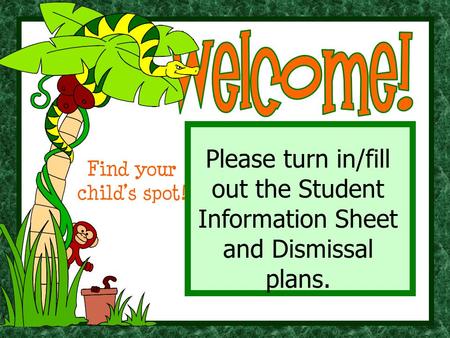 Please turn in/fill out the Student Information Sheet and Dismissal plans. Find your child’s spot!
