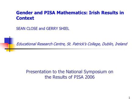 1 Gender and PISA Mathematics: Irish Results in Context SEAN CLOSE and GERRY SHIEL Educational Research Centre, St. Patrick’s College, Dublin, Ireland.