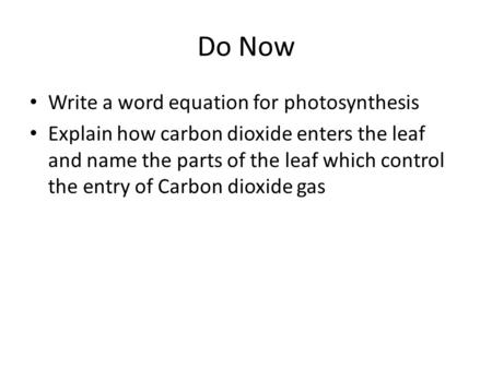 Do Now Write a word equation for photosynthesis Explain how carbon dioxide enters the leaf and name the parts of the leaf which control the entry of Carbon.