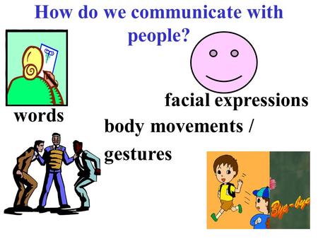 How do we communicate with people? words facial expressions body movements / gestures.