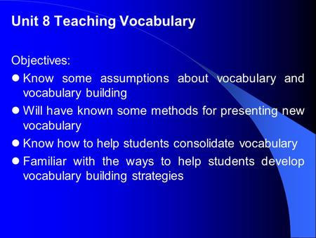 Unit 8 Teaching Vocabulary Objectives: Know some assumptions about vocabulary and vocabulary building Will have known some methods for presenting new vocabulary.