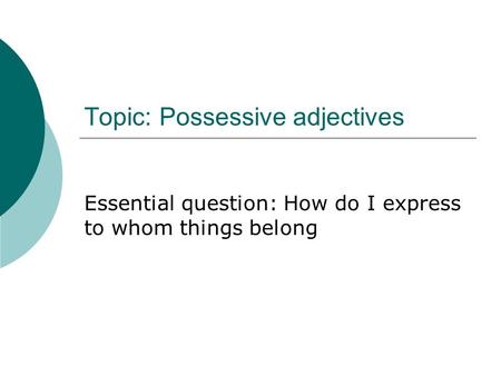 Topic: Possessive adjectives Essential question: How do I express to whom things belong.