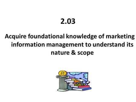 2.03 Acquire foundational knowledge of marketing information management to understand its nature & scope.