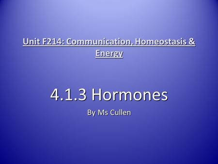 Unit F214: Communication, Homeostasis & Energy 4.1.3 Hormones By Ms Cullen.