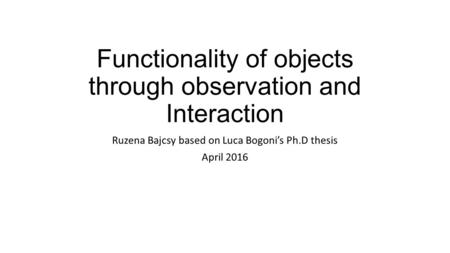 Functionality of objects through observation and Interaction Ruzena Bajcsy based on Luca Bogoni’s Ph.D thesis April 2016.