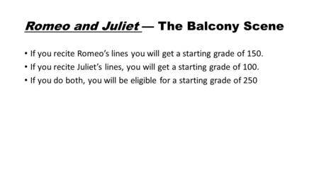 Romeo and Juliet — The Balcony Scene If you recite Romeo’s lines you will get a starting grade of 150. If you recite Juliet’s lines, you will get a starting.