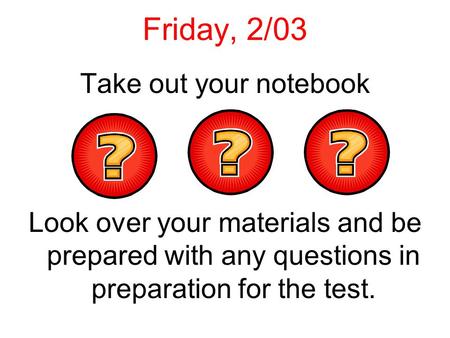 Friday, 2/03 Take out your notebook Look over your materials and be prepared with any questions in preparation for the test.