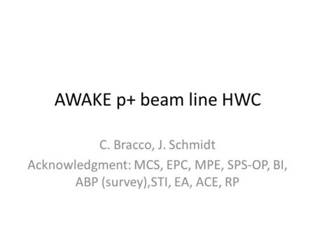 AWAKE p+ beam line HWC C. Bracco, J. Schmidt Acknowledgment: MCS, EPC, MPE, SPS-OP, BI, ABP (survey),STI, EA, ACE, RP.