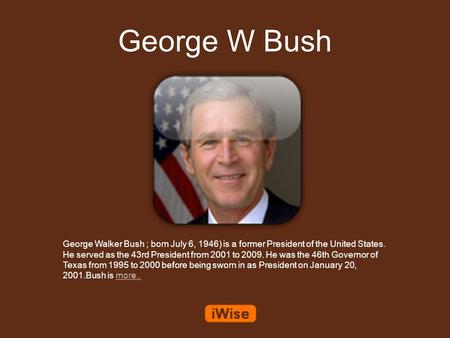 George W Bush George Walker Bush ; born July 6, 1946) is a former President of the United States. He served as the 43rd President from 2001 to 2009. He.
