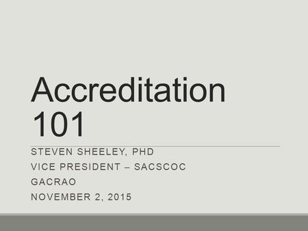Accreditation 101 STEVEN SHEELEY, PHD VICE PRESIDENT – SACSCOC GACRAO NOVEMBER 2, 2015.