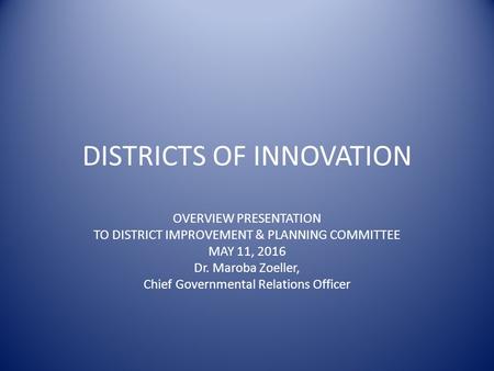 DISTRICTS OF INNOVATION OVERVIEW PRESENTATION TO DISTRICT IMPROVEMENT & PLANNING COMMITTEE MAY 11, 2016 Dr. Maroba Zoeller, Chief Governmental Relations.