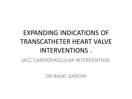 EXPANDING INDICATIONS OF TRANSCATHETER HEART VALVE INTERVENTIONS. JACC CARDIOVASCULAR INTERVENTION. DR.RAJAT GANDHI.