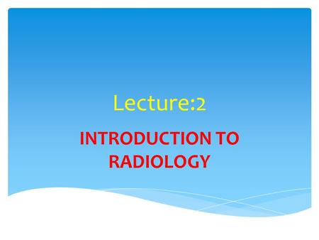 Lecture:2 INTRODUCTION TO RADIOLOGY.  Students should be able to understand different views of normal and abnormal x-rays  Students should understand.