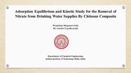 Adsorption Equilibrium and Kinetic Study for the Removal of Nitrate from Drinking Water Supplies By Chitosan Composite Wondalem Misganaw Golie Dr. Sreedevi.