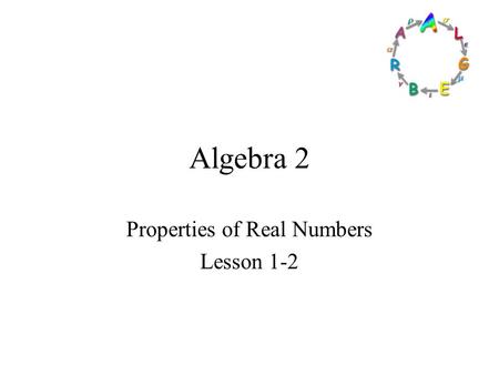 Algebra 2 Properties of Real Numbers Lesson 1-2 Goals Goal To graph and order real numbers. To Identity properties of real numbers. Rubric Level 1 –