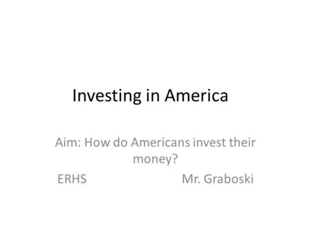 Investing in America Aim: How do Americans invest their money? ERHSMr. Graboski.