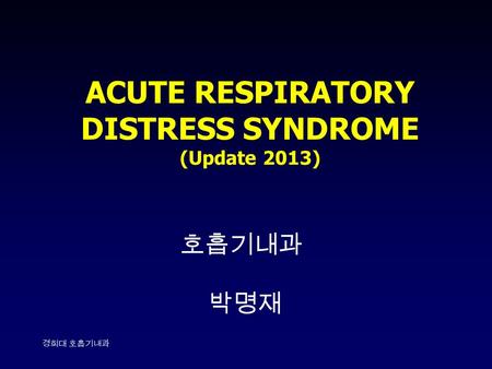 경희대 호흡기내과 ACUTE RESPIRATORY DISTRESS SYNDROME (Update 2013) 호흡기내과 박명재.