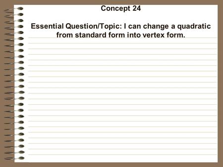 Concept 24 Essential Question/Topic: I can change a quadratic from standard form into vertex form.