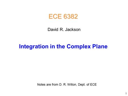 ECE 6382 Integration in the Complex Plane David R. Jackson Notes are from D. R. Wilton, Dept. of ECE 1.