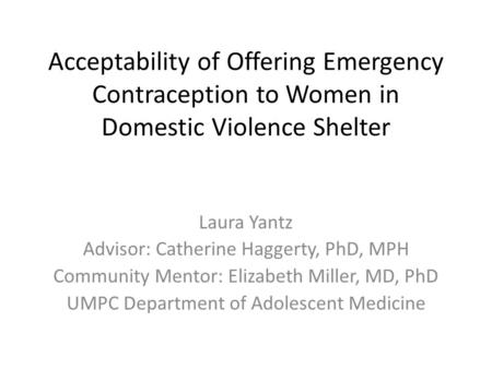 Acceptability of Offering Emergency Contraception to Women in Domestic Violence Shelter Laura Yantz Advisor: Catherine Haggerty, PhD, MPH Community Mentor: