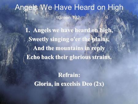 Angels We Have Heard on High 1. Angels we have heard on high, Sweetly singing o'er the plains, And the mountains in reply Echo back their glorious strains.
