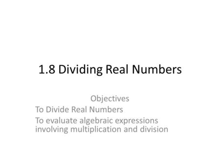1.8 Dividing Real Numbers Objectives To Divide Real Numbers To evaluate algebraic expressions involving multiplication and division.