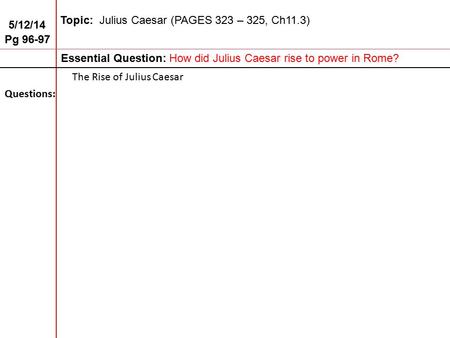 5/12/14 Pg 96-97 Topic: Julius Caesar (PAGES 323 – 325, Ch11.3) Essential Question: How did Julius Caesar rise to power in Rome? Questions: The Rise of.