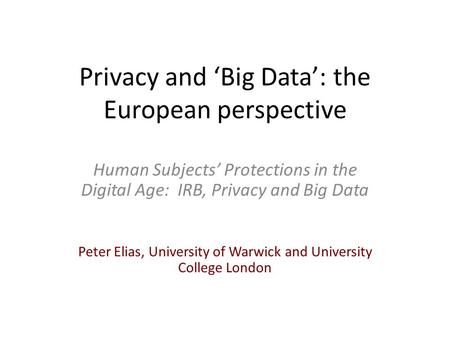 Privacy and ‘Big Data’: the European perspective Human Subjects’ Protections in the Digital Age: IRB, Privacy and Big Data Peter Elias, University of Warwick.