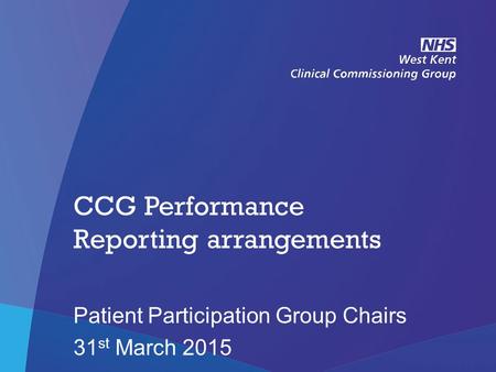 NHS West Kent Clinical Commissioning Group CCG Performance Reporting arrangements Patient Participation Group Chairs 31 st March 2015.