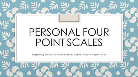 PERSONAL FOUR POINT SCALES Beginning Social Communication Middle School: Lesson one.