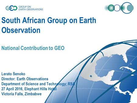 South African Group on Earth Observation National Contribution to GEO Lerato Senoko Director: Earth Observations Department of Science and Technology;