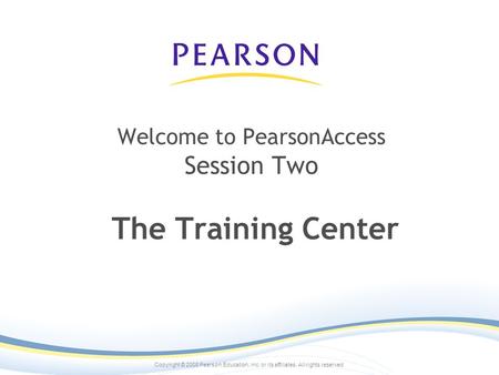 Copyright © 2008 Pearson Education, inc. or its affiliates. All rights reserved. Welcome to PearsonAccess Session Two The Training Center.