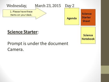 Wednesday, March 23, 2015 Day 2 Science Starter Sheet 1. Please have these Items on your desk. Agenda Science Starter: Prompt is under the document Camera.