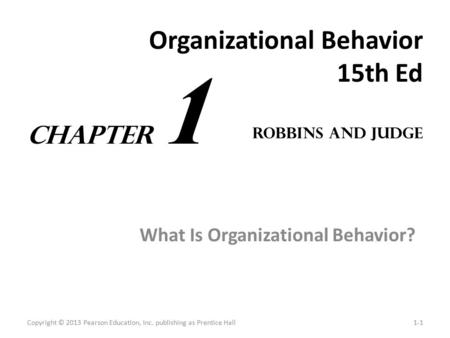 Organizational Behavior 15th Ed What Is Organizational Behavior? Copyright © 2013 Pearson Education, Inc. publishing as Prentice Hall1-1 Robbins and Judge.