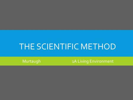 THE SCIENTIFIC METHOD Murtaugh 1A Living Environment.
