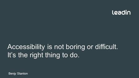 Accessibility is not boring or difficult. It’s the right thing to do. Benjy Stanton.