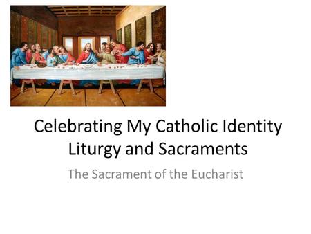 Celebrating My Catholic Identity Liturgy and Sacraments The Sacrament of the Eucharist.