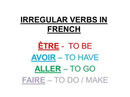 IRREGULAR VERBS IN FRENCH ÊTRE - TO BE AVOIR – TO HAVE ALLER – TO GO FAIRE – TO DO / MAKE.