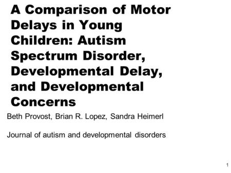1 A Comparison of Motor Delays in Young Children: Autism Spectrum Disorder, Developmental Delay, and Developmental Concerns Beth Provost, Brian R. Lopez,