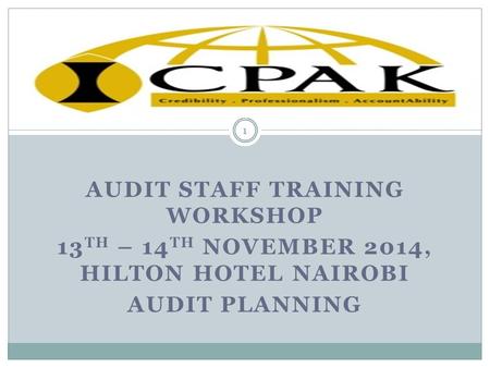 AUDIT STAFF TRAINING WORKSHOP 13 TH – 14 TH NOVEMBER 2014, HILTON HOTEL NAIROBI AUDIT PLANNING 1.