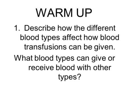WARM UP 1.Describe how the different blood types affect how blood transfusions can be given. What blood types can give or receive blood with other types?