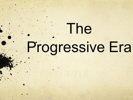 The Progressive Era 1890 - 1918. Progressive Party Platforms Give more power to the people Corrupt free government Corrupt free businesses Better working.