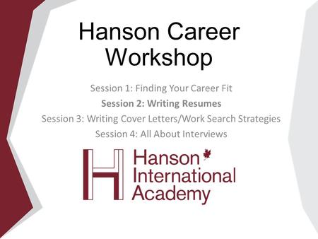 Hanson Career Workshop Session 1: Finding Your Career Fit Session 2: Writing Resumes Session 3: Writing Cover Letters/Work Search Strategies Session 4: