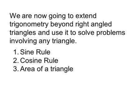We are now going to extend trigonometry beyond right angled triangles and use it to solve problems involving any triangle. 1.Sine Rule 2.Cosine Rule 3.Area.