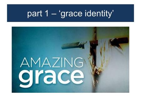Part 1 – ‘grace identity’. identity defines you How we see ourselves, view ourselves, determines how we live Our identity is influenced by several factors.